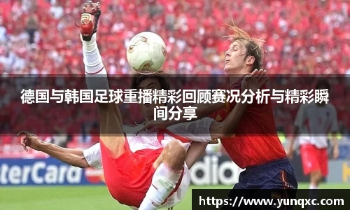 德国与韩国足球重播精彩回顾赛况分析与精彩瞬间分享
