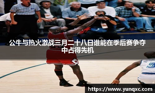 公牛与热火激战三月二十八日谁能在季后赛争夺中占得先机